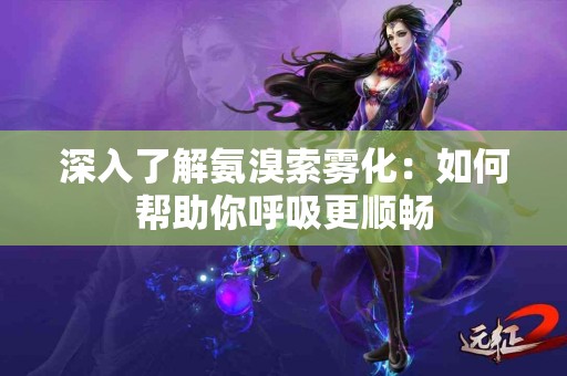 深入了解氨溴索雾化：如何帮助你呼吸更顺畅