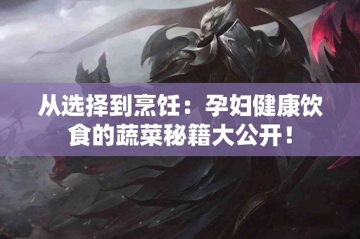 从选择到烹饪：孕妇健康饮食的蔬菜秘籍大公开！