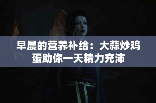 早晨的营养补给：大蒜炒鸡蛋助你一天精力充沛