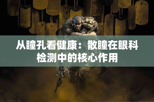 从瞳孔看健康：散瞳在眼科检测中的核心作用