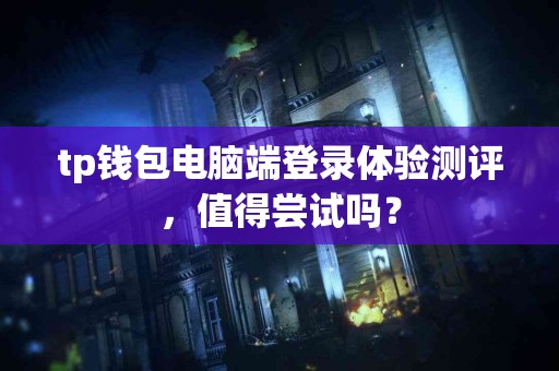 tp钱包电脑端登录体验测评，值得尝试吗？