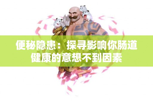 便秘隐患：探寻影响你肠道健康的意想不到因素