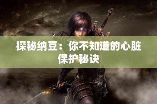 探秘纳豆：你不知道的心脏保护秘诀