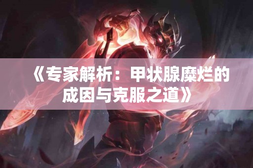 《专家解析：甲状腺糜烂的成因与克服之道》