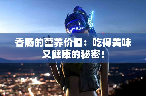 香肠的营养价值：吃得美味又健康的秘密！