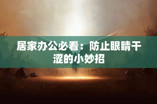 居家办公必看：防止眼睛干涩的小妙招