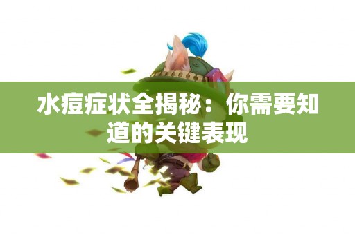 水痘症状全揭秘：你需要知道的关键表现