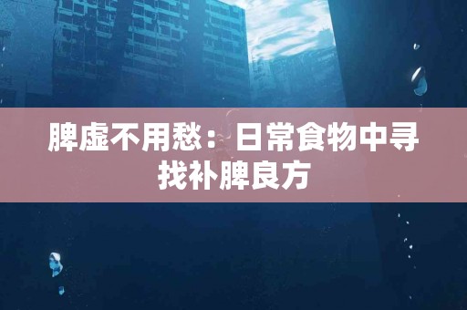 脾虚不用愁：日常食物中寻找补脾良方