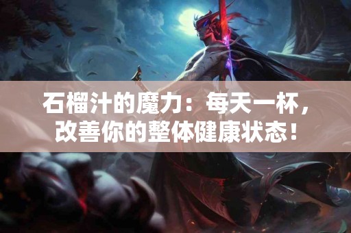 石榴汁的魔力：每天一杯，改善你的整体健康状态！