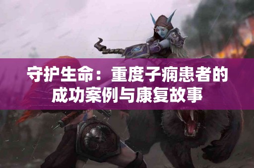 守护生命：重度子痫患者的成功案例与康复故事