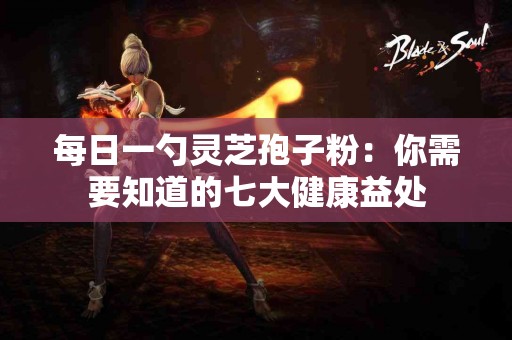 每日一勺灵芝孢子粉：你需要知道的七大健康益处