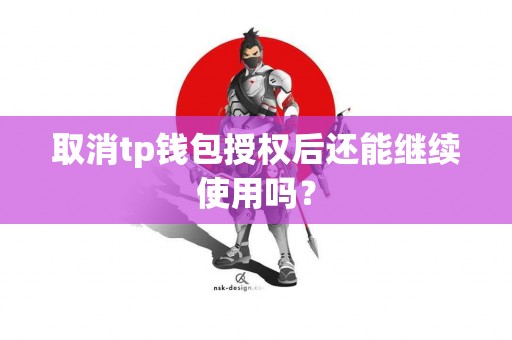 取消tp钱包授权后还能继续使用吗？