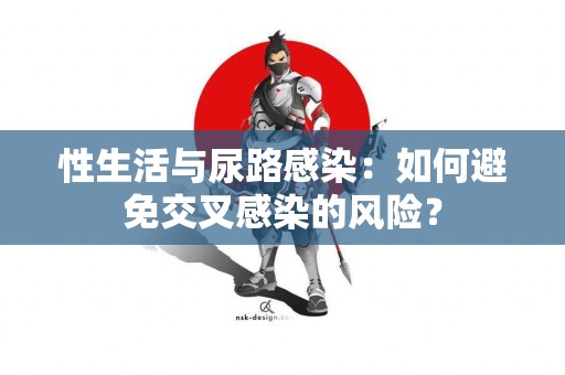 性生活与尿路感染：如何避免交叉感染的风险？