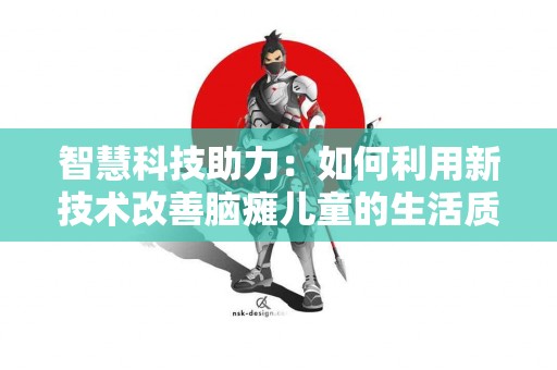 智慧科技助力：如何利用新技术改善脑瘫儿童的生活质量