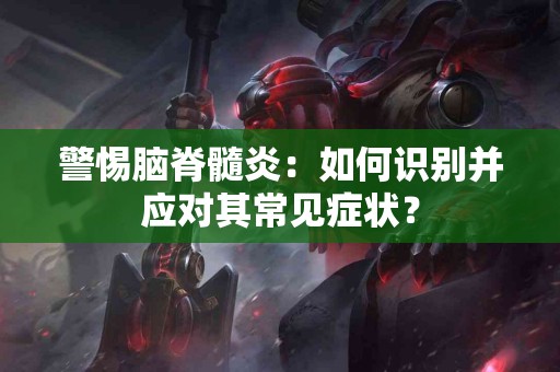 警惕脑脊髓炎：如何识别并应对其常见症状？