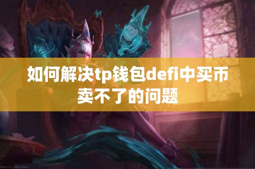如何解决tp钱包defi中买币卖不了的问题