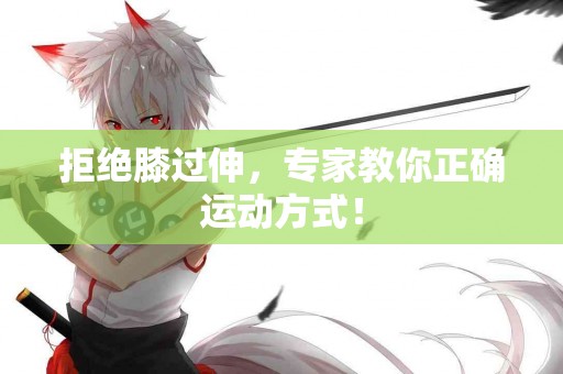 拒绝膝过伸，专家教你正确运动方式！