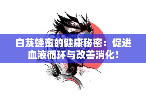 白芨蜂蜜的健康秘密：促进血液循环与改善消化！