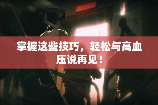 掌握这些技巧，轻松与高血压说再见！