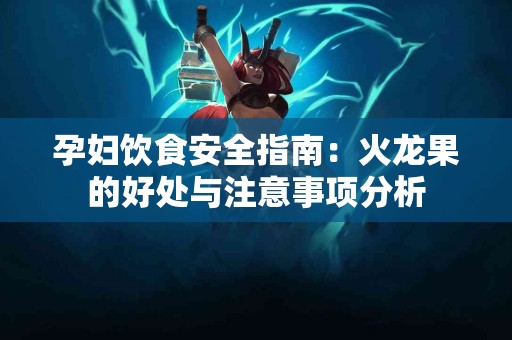 孕妇饮食安全指南：火龙果的好处与注意事项分析