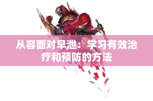 从容面对早泄：学习有效治疗和预防的方法