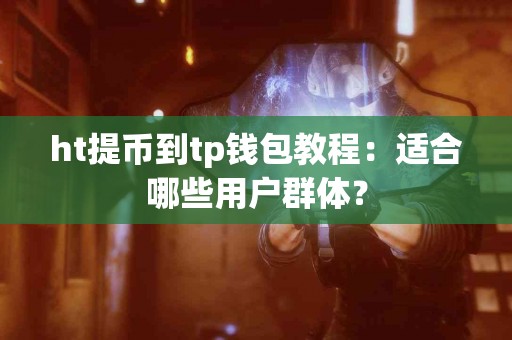 ht提币到tp钱包教程：适合哪些用户群体？