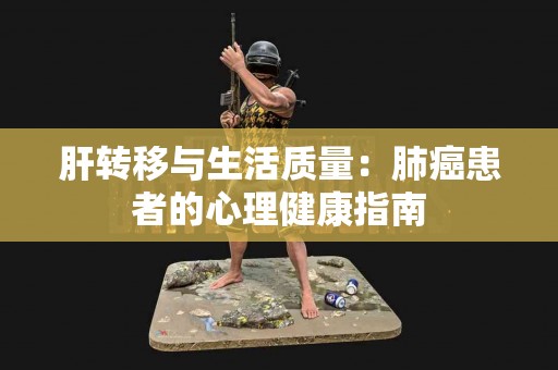 肝转移与生活质量：肺癌患者的心理健康指南