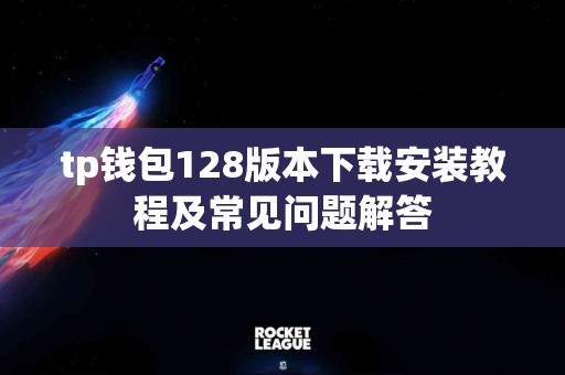 tp钱包128版本下载安装教程及常见问题解答
