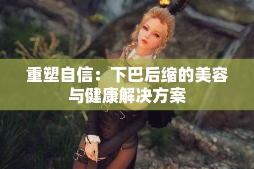 重塑自信：下巴后缩的美容与健康解决方案