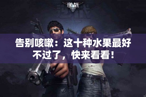 告别咳嗽：这十种水果最好不过了，快来看看！