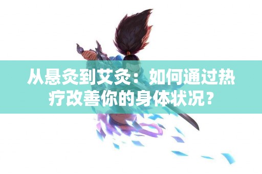 从悬灸到艾灸：如何通过热疗改善你的身体状况？