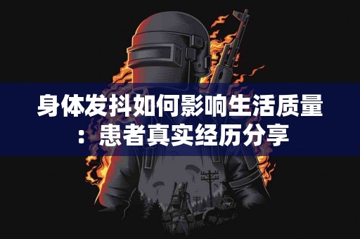 身体发抖如何影响生活质量：患者真实经历分享