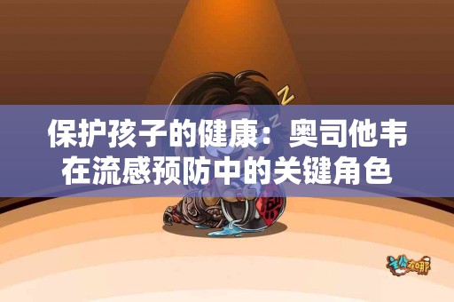 保护孩子的健康：奥司他韦在流感预防中的关键角色