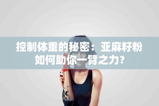 控制体重的秘密：亚麻籽粉如何助你一臂之力？