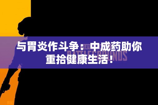 与胃炎作斗争：中成药助你重拾健康生活！