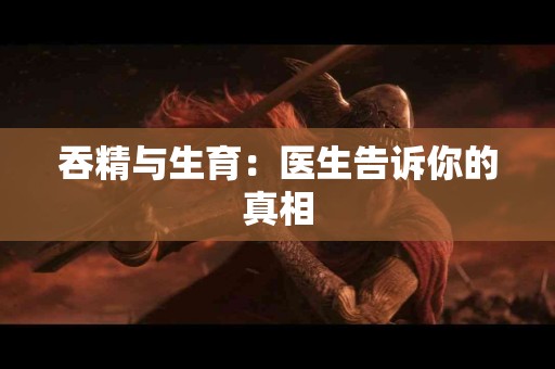 吞精与生育：医生告诉你的真相