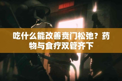 吃什么能改善贲门松弛？药物与食疗双管齐下