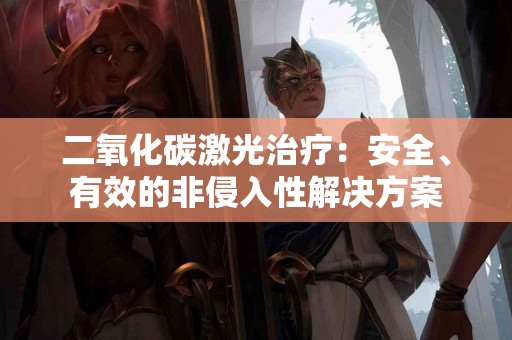 二氧化碳激光治疗：安全、有效的非侵入性解决方案