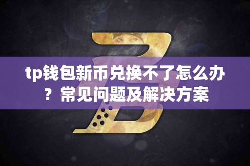 tp钱包新币兑换不了怎么办？常见问题及解决方案