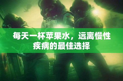 每天一杯苹果水，远离慢性疾病的最佳选择