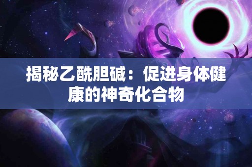 揭秘乙酰胆碱：促进身体健康的神奇化合物