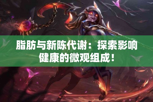 脂肪与新陈代谢：探索影响健康的微观组成！