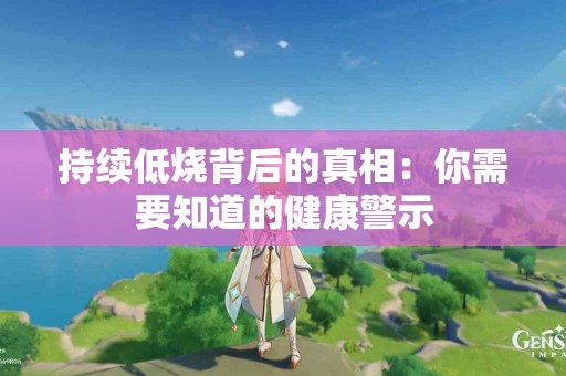 持续低烧背后的真相：你需要知道的健康警示