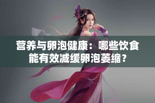 营养与卵泡健康：哪些饮食能有效减缓卵泡萎缩？