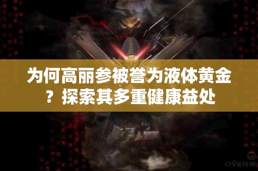 为何高丽参被誉为液体黄金？探索其多重健康益处