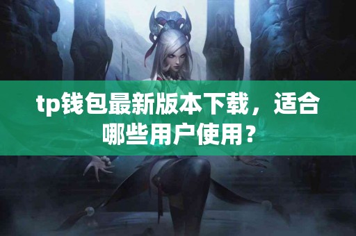 tp钱包最新版本下载，适合哪些用户使用？