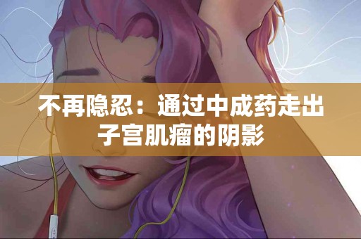 不再隐忍：通过中成药走出子宫肌瘤的阴影