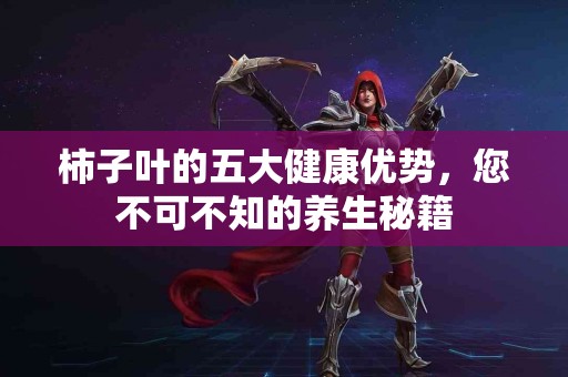 柿子叶的五大健康优势，您不可不知的养生秘籍