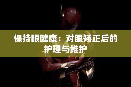 保持眼健康：对眼矫正后的护理与维护
