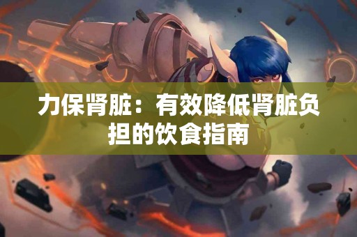 力保肾脏：有效降低肾脏负担的饮食指南